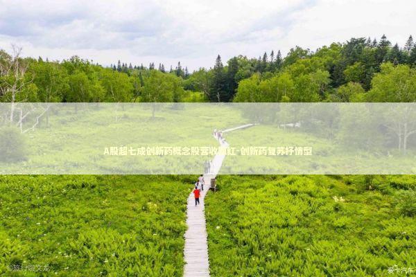 A股超七成创新药概念股营收飘红-创新药复苏抒情型 新闻