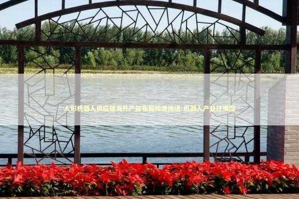 人形机器人供应链海外产能布局加速推进-机器人产业抒情型 新闻