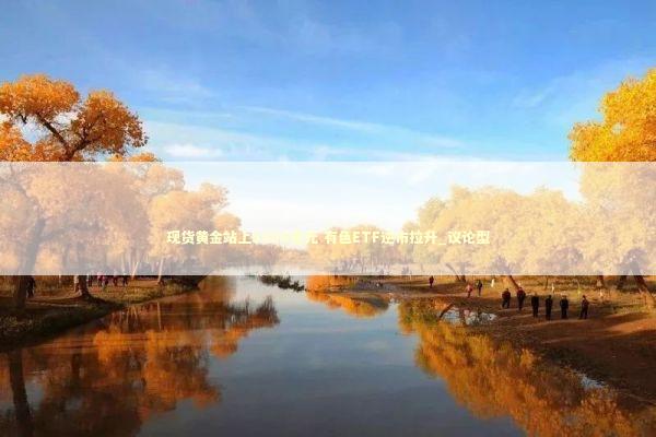 现货黄金站上5300美元 有色ETF逆市拉升_议论型 新闻
