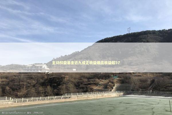 主动权益基金近九成正收益最高收益超57 新闻