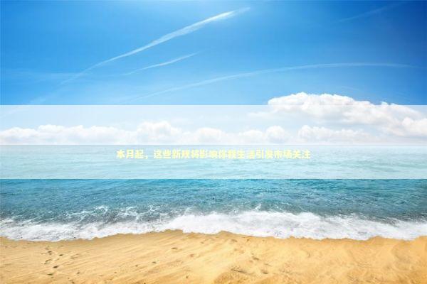 本月起，这些新规将影响你我生活引发市场关注 新闻