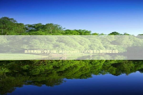 四月有两场F1中东分站，Motorsport：FIA对能否办赛持观望态度 新闻