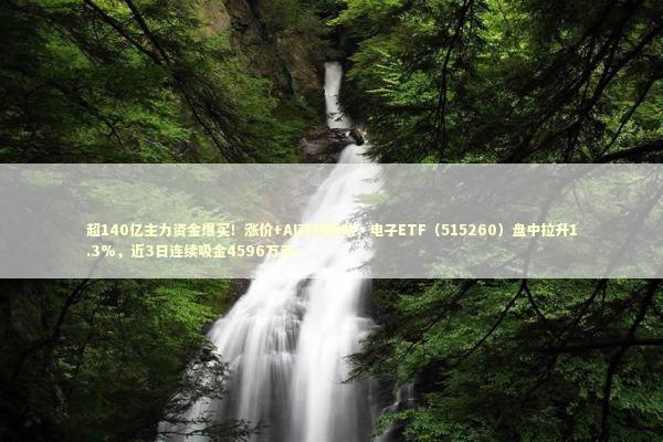 超140亿主力资金爆买！涨价+AI双线驱动，电子ETF（515260）盘中拉升1.3%，近3日连续吸金4596万元！ 新闻