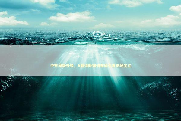 中东局势升级，A股港股如何布局引发市场关注 新闻