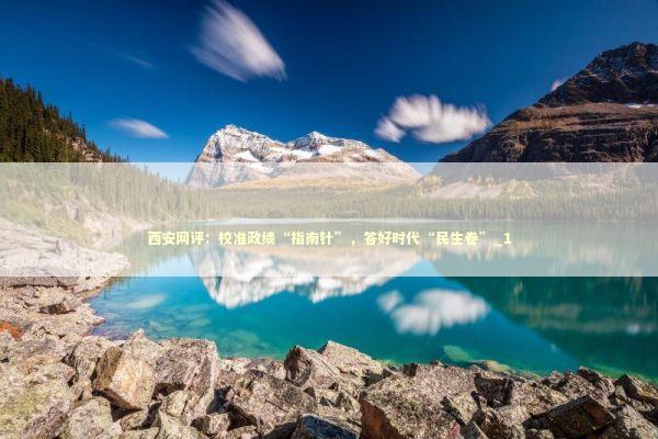 西安网评：校准政绩“指南针”，答好时代“民生卷”_1 新闻