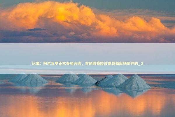 记者：阿尔瓦罗正常参加合练，首轮联赛应该是具备出场条件的_2 新闻