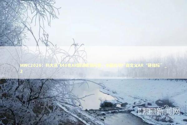 MWC2026：科大讯飞40克AR翻译眼镜问世，中国光学厂商定义AR“硬指标”_2 新闻