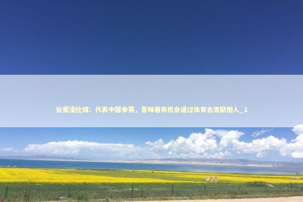 谷爱凌社媒：代表中国参赛，意味着有机会通过体育去激励他人_1 新闻