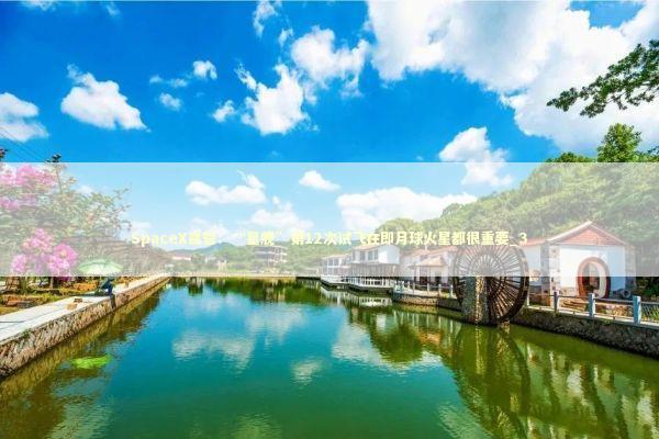 SpaceX高管：“星舰”第12次试飞在即月球火星都很重要_3 新闻