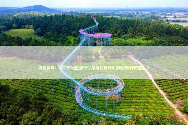 携程保障：对中东地区旅行订单延长保障期限更新保障范围_2 新闻