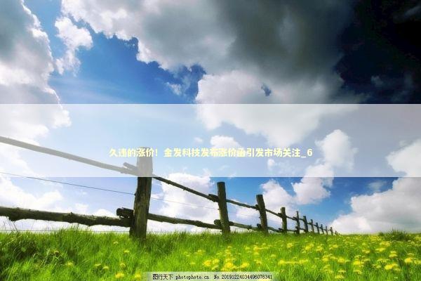 久违的涨价！金发科技发布涨价函引发市场关注_6 新闻