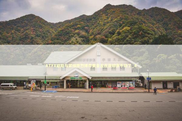 ATFX避险与紧缩激烈博弈黄金五连涨却涨不动了_4 新闻