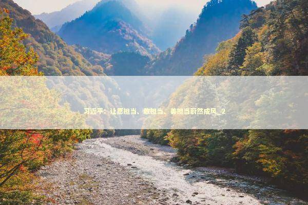 习近平：让愿担当、敢担当、善担当蔚然成风_2 新闻