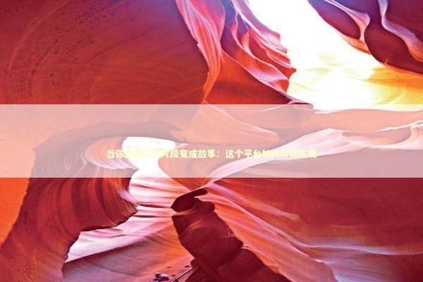 当你想把生活片段变成故事：这个平台如何帮你实现 新闻