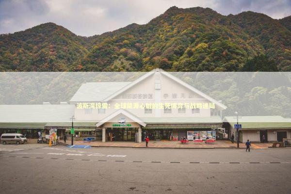波斯湾惊雷：全球能源心脏的生死博弈与战略迷局