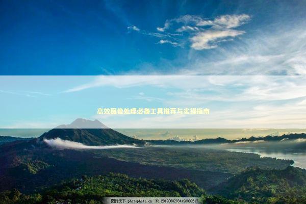 高效图像处理必备工具推荐与实操指南 IT技术